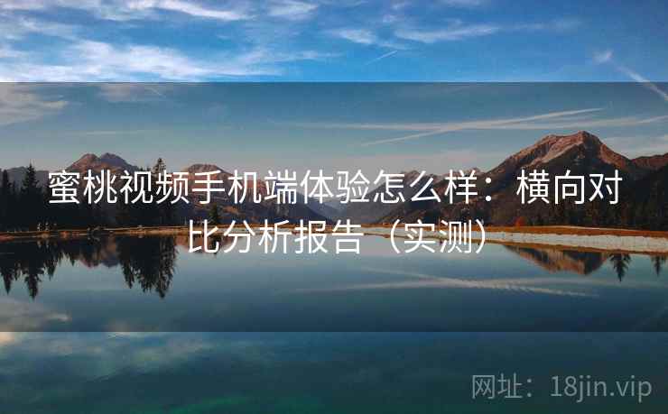 蜜桃视频手机端体验怎么样：横向对比分析报告（实测）