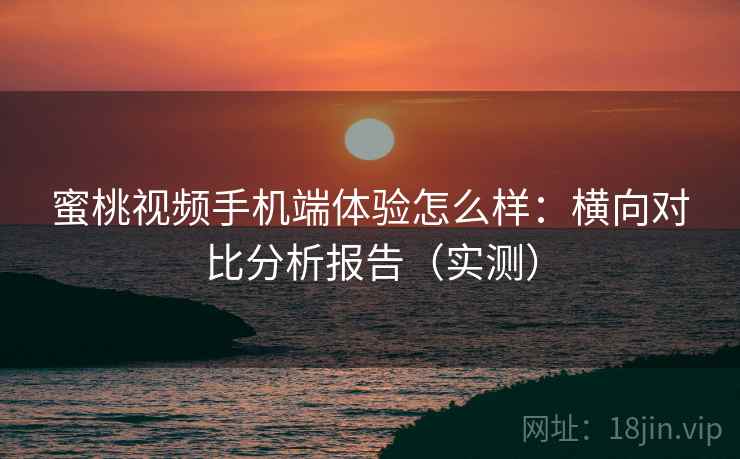 蜜桃视频手机端体验怎么样：横向对比分析报告（实测）