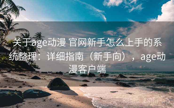 关于age动漫 官网新手怎么上手的系统整理：详细指南（新手向），age动漫客户端