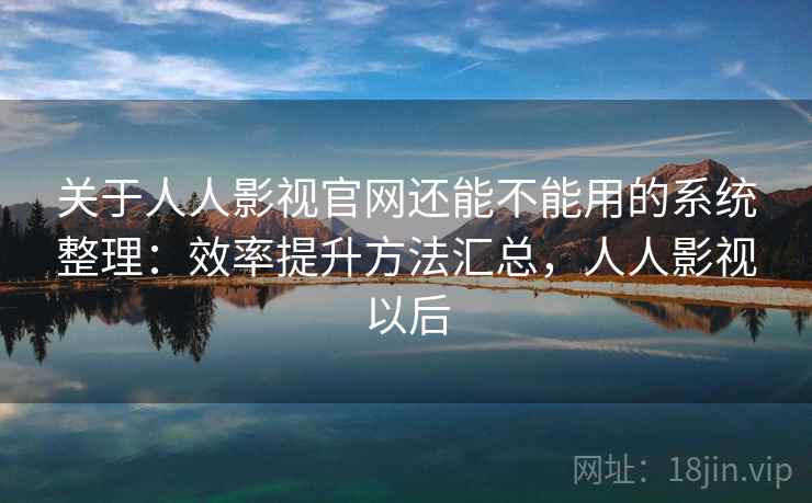关于人人影视官网还能不能用的系统整理：效率提升方法汇总，人人影视以后