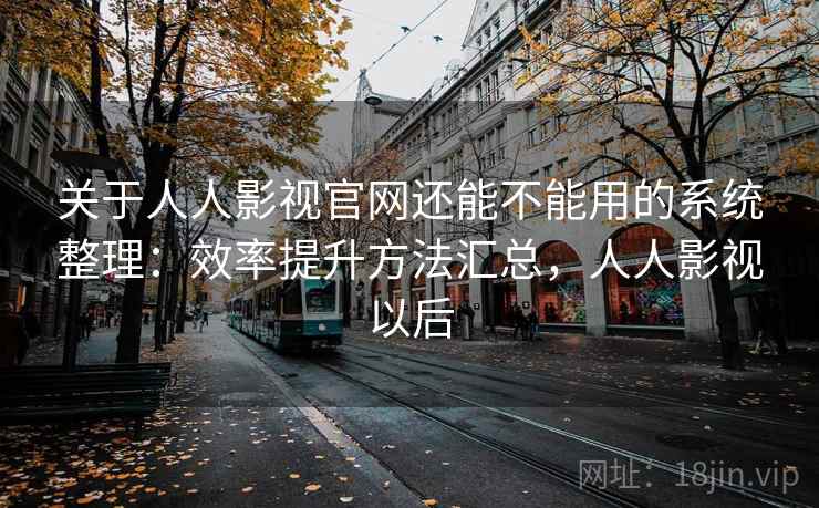 关于人人影视官网还能不能用的系统整理：效率提升方法汇总，人人影视以后