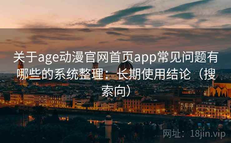 关于age动漫官网首页app常见问题有哪些的系统整理：长期使用结论（搜索向）
