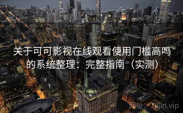 关于可可影视在线观看使用门槛高吗的系统整理：完整指南（实测）