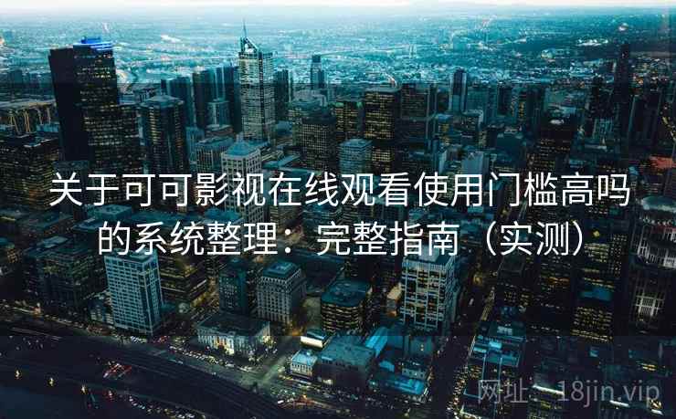 关于可可影视在线观看使用门槛高吗的系统整理：完整指南（实测）