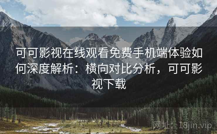 可可影视在线观看免费手机端体验如何深度解析：横向对比分析，可可影视下载