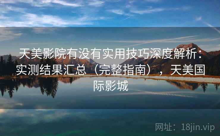 天美影院有没有实用技巧深度解析：实测结果汇总（完整指南），天美国际影城