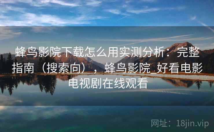 蜂鸟影院下载怎么用实测分析：完整指南（搜索向），蜂鸟影院_好看电影电视剧在线观看