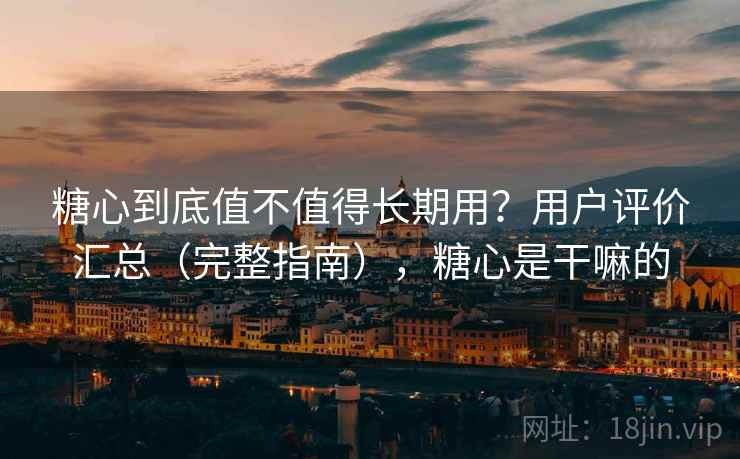 糖心到底值不值得长期用？用户评价汇总（完整指南），糖心是干嘛的