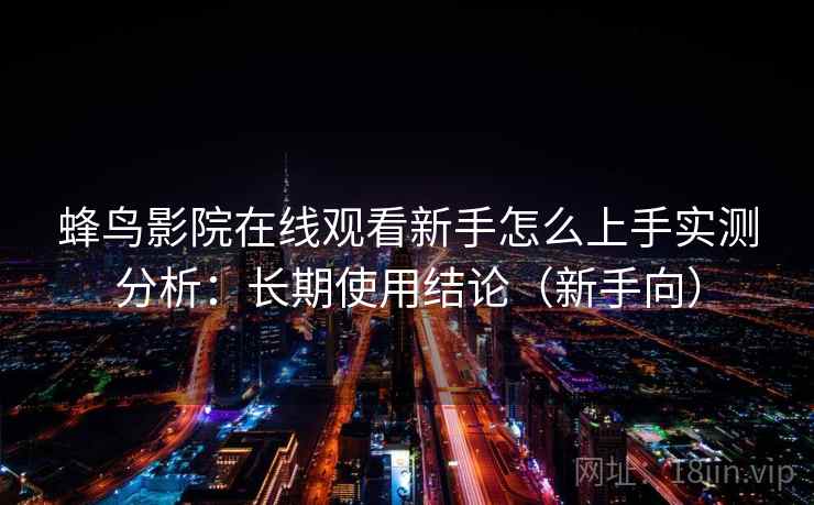 蜂鸟影院在线观看新手怎么上手实测分析：长期使用结论（新手向）