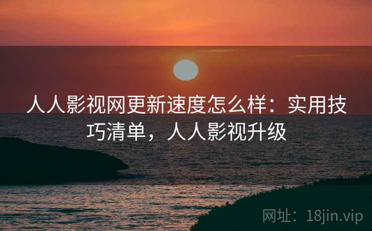 人人影视网更新速度怎么样：实用技巧清单，人人影视升级