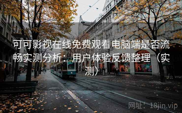 可可影视在线免费观看电脑端是否流畅实测分析：用户体验反馈整理（实测）