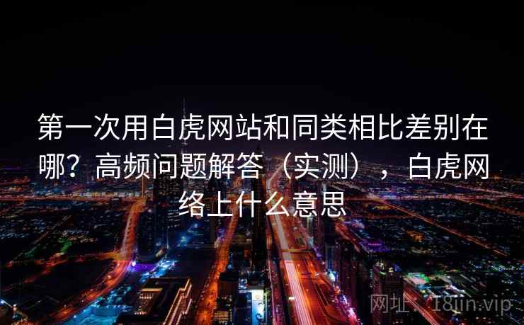 第一次用白虎网站和同类相比差别在哪？高频问题解答（实测），白虎网络上什么意思
