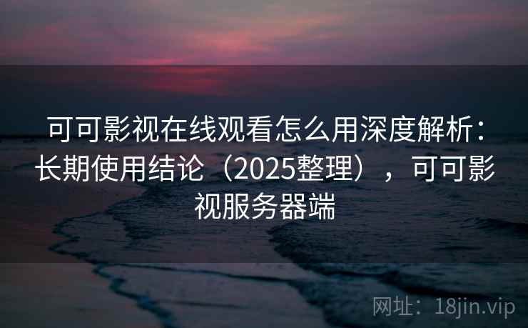 可可影视在线观看怎么用深度解析：长期使用结论（2025整理），可可影视服务器端