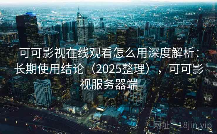 可可影视在线观看怎么用深度解析：长期使用结论（2025整理），可可影视服务器端