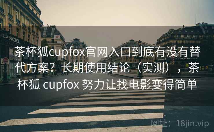 茶杯狐cupfox官网入口到底有没有替代方案？长期使用结论（实测），茶杯狐 cupfox 努力让找电影变得简单