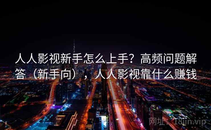 人人影视新手怎么上手？高频问题解答（新手向），人人影视靠什么赚钱