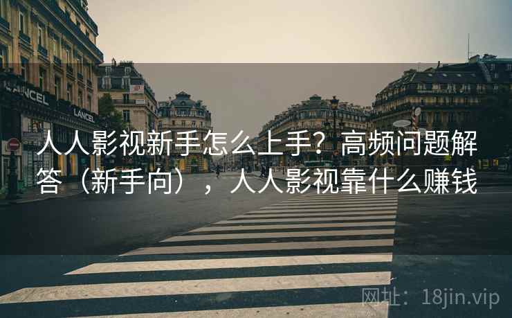人人影视新手怎么上手？高频问题解答（新手向），人人影视靠什么赚钱