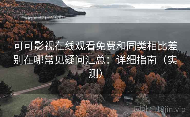可可影视在线观看免费和同类相比差别在哪常见疑问汇总：详细指南（实测）