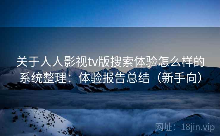 关于人人影视tv版搜索体验怎么样的系统整理：体验报告总结（新手向）