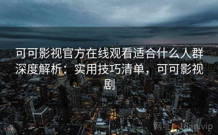 可可影视官方在线观看适合什么人群深度解析：实用技巧清单，可可影视剧