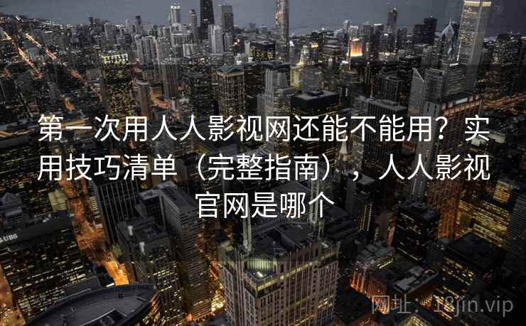 第一次用人人影视网还能不能用？实用技巧清单（完整指南），人人影视官网是哪个
