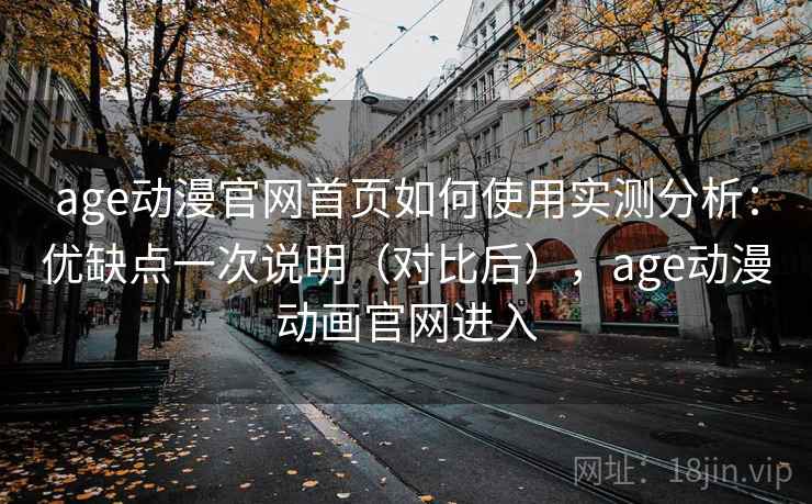 age动漫官网首页如何使用实测分析：优缺点一次说明（对比后），age动漫动画官网进入