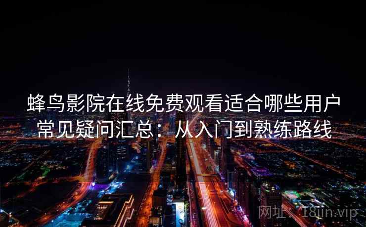 蜂鸟影院在线免费观看适合哪些用户常见疑问汇总：从入门到熟练路线