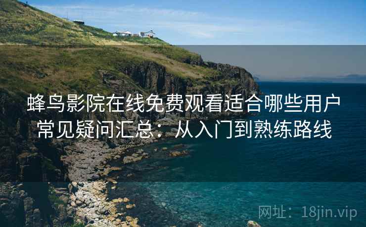 蜂鸟影院在线免费观看适合哪些用户常见疑问汇总：从入门到熟练路线