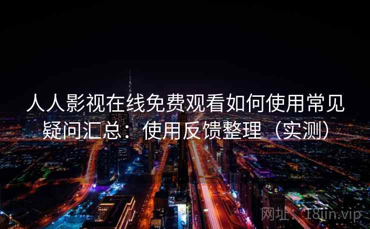 人人影视在线免费观看如何使用常见疑问汇总：使用反馈整理（实测）