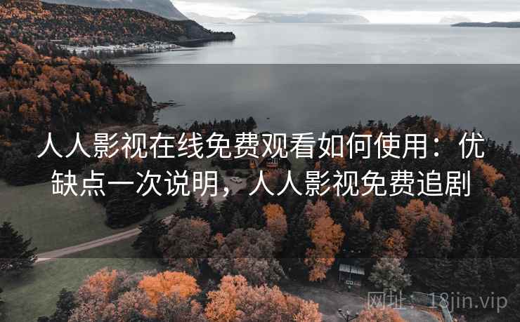 人人影视在线免费观看如何使用：优缺点一次说明，人人影视免费追剧