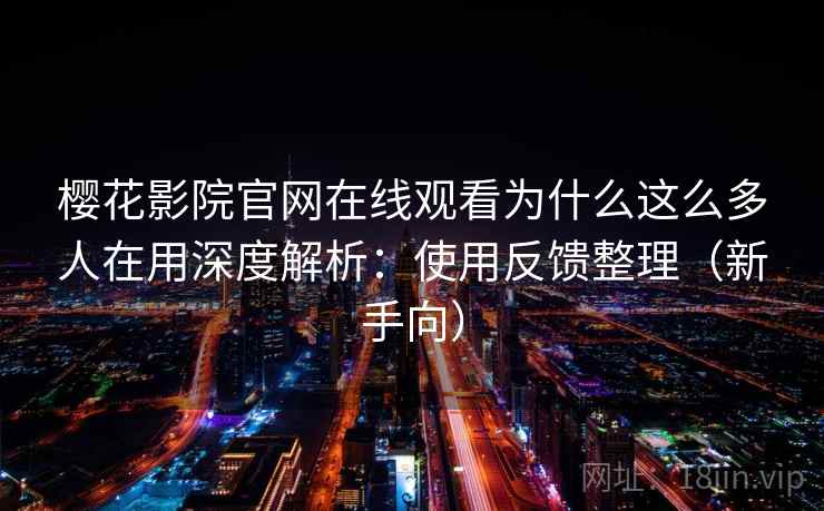 樱花影院官网在线观看为什么这么多人在用深度解析：使用反馈整理（新手向）