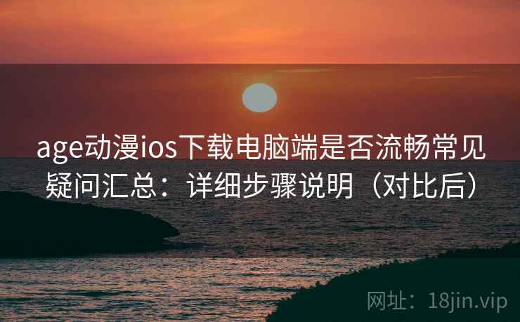 age动漫ios下载电脑端是否流畅常见疑问汇总：详细步骤说明（对比后）