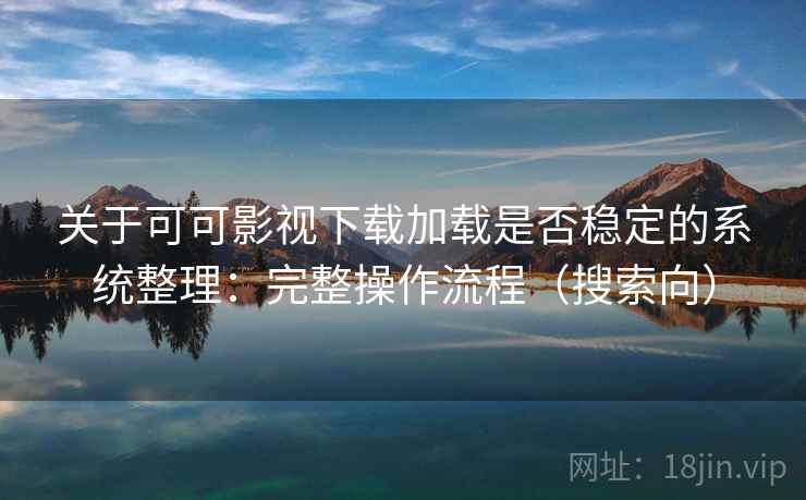 关于可可影视下载加载是否稳定的系统整理：完整操作流程（搜索向）