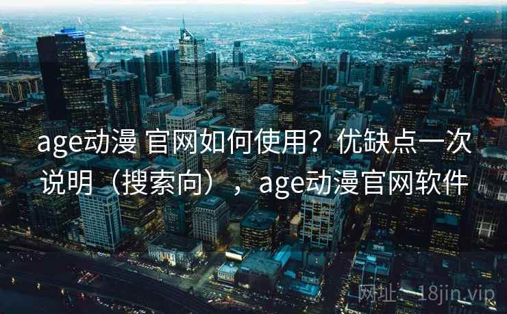 age动漫 官网如何使用？优缺点一次说明（搜索向），age动漫官网软件