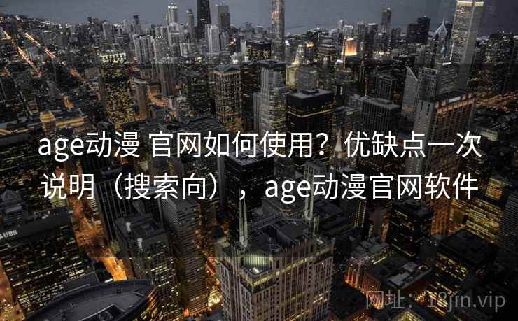 age动漫 官网如何使用？优缺点一次说明（搜索向），age动漫官网软件