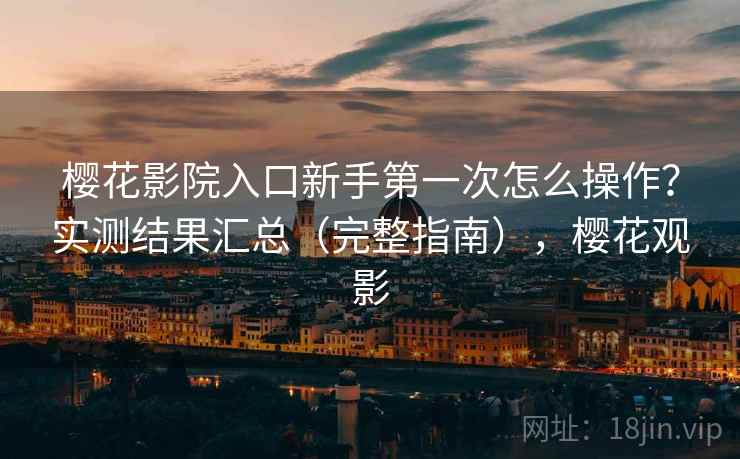 樱花影院入口新手第一次怎么操作？实测结果汇总（完整指南），樱花观影