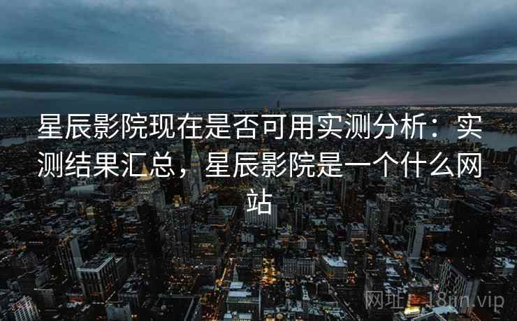 星辰影院现在是否可用实测分析：实测结果汇总，星辰影院是一个什么网站