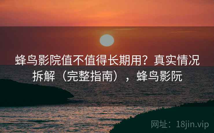 蜂鸟影院值不值得长期用？真实情况拆解（完整指南），蜂鸟影阮