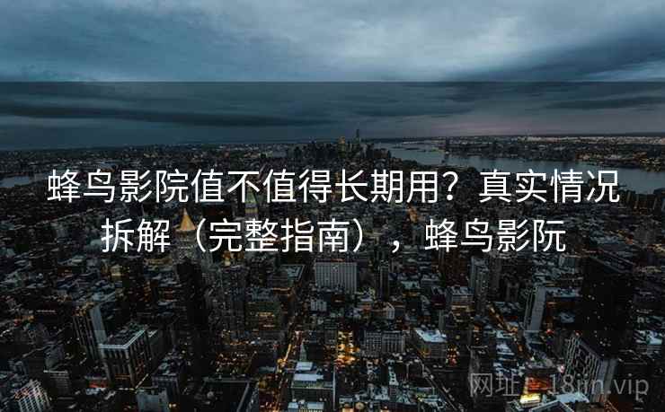 蜂鸟影院值不值得长期用？真实情况拆解（完整指南），蜂鸟影阮