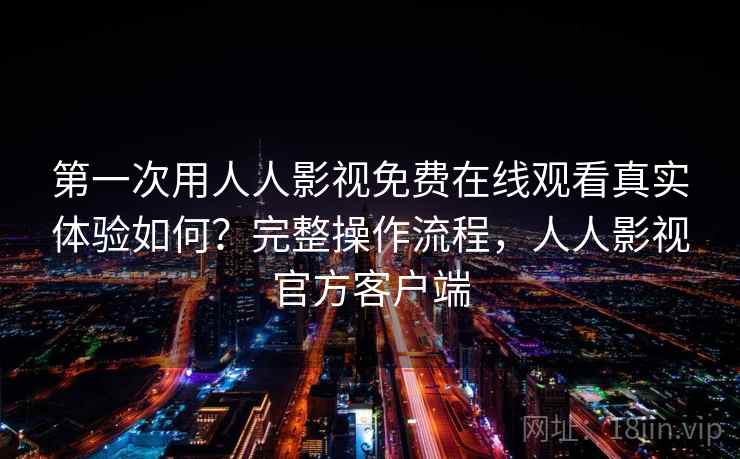 第一次用人人影视免费在线观看真实体验如何？完整操作流程，人人影视官方客户端