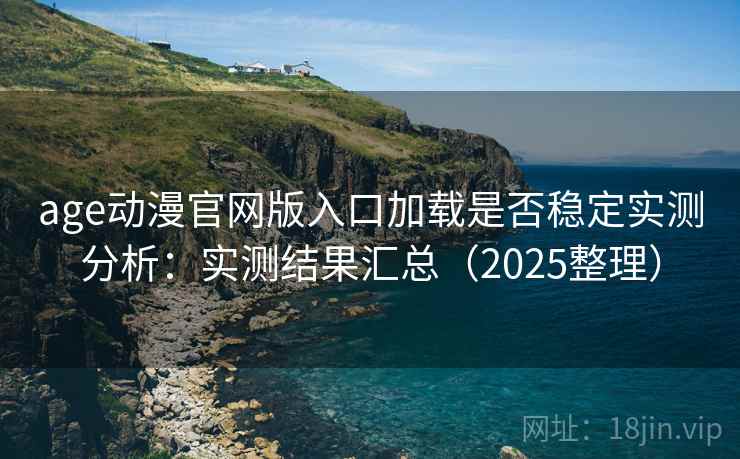 age动漫官网版入口加载是否稳定实测分析：实测结果汇总（2025整理）