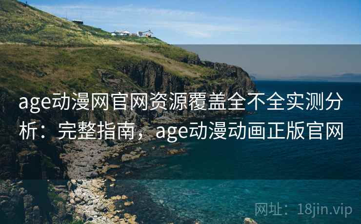 age动漫网官网资源覆盖全不全实测分析：完整指南，age动漫动画正版官网