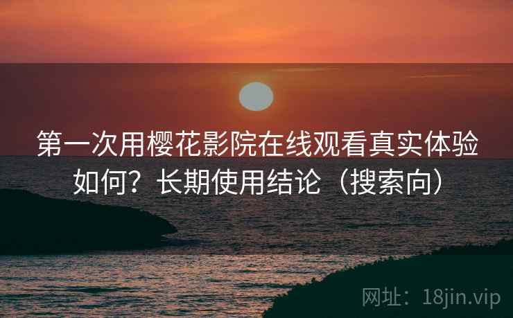 第一次用樱花影院在线观看真实体验如何？长期使用结论（搜索向）